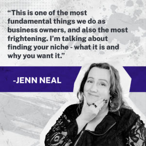 This is one of the most fundamental things we do as business owners, and also the most frightening. I’m talking about finding your niche - what it is and why you want it.  - Finding your Niche with Jenn Neal