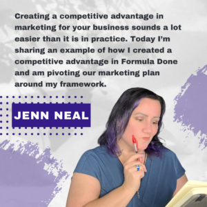 Creating a competitive advantage in marketing for your business sounds a lot easier than it is in practice. Today, I’m sharing an example of how I created a competitive advantage in Formula Done and am pivoting our marketing plan around my framework.  - Jenn Neal